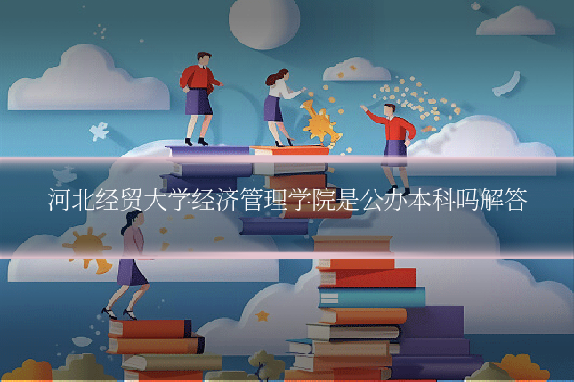 河北经贸大学经济管理学院是公办本科吗解答