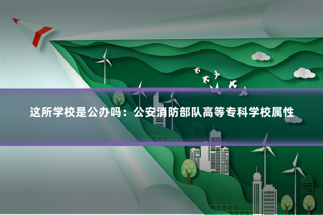 这所学校是公办吗:公安消防部队高等专科学校属性