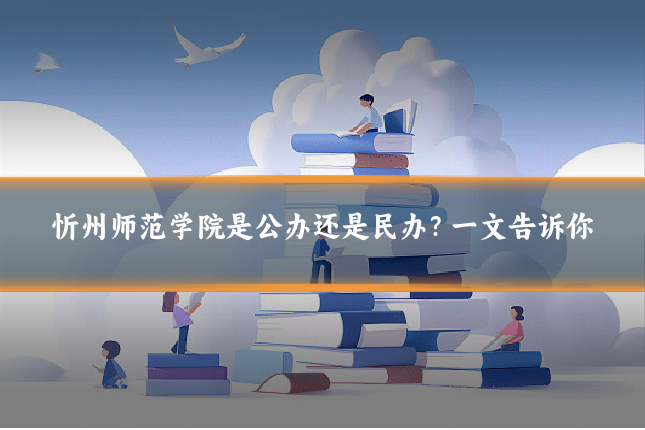 忻州师范学院是公办还是民办？一文告诉你