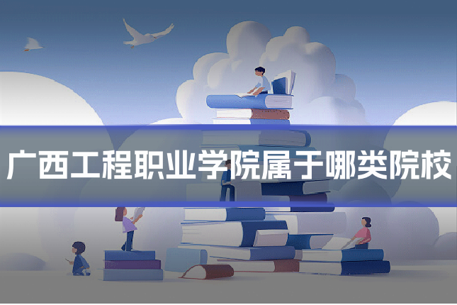 广西工程职业学院属于哪类院校